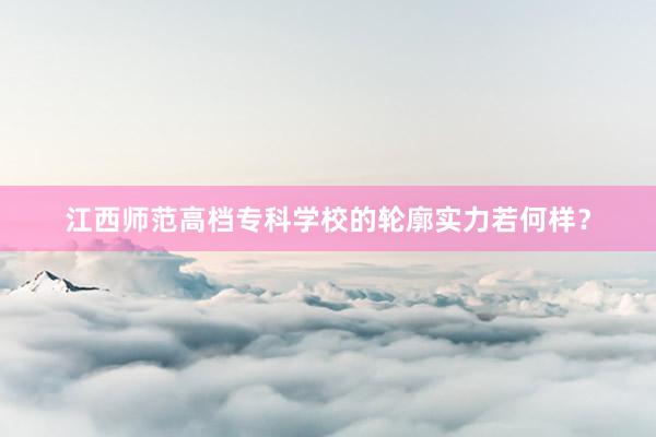 江西师范高档专科学校的轮廓实力若何样？