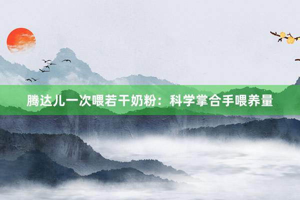 腾达儿一次喂若干奶粉：科学掌合手喂养量