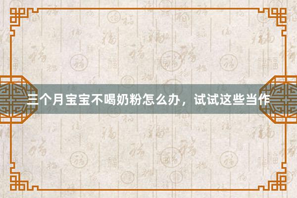 三个月宝宝不喝奶粉怎么办，试试这些当作
