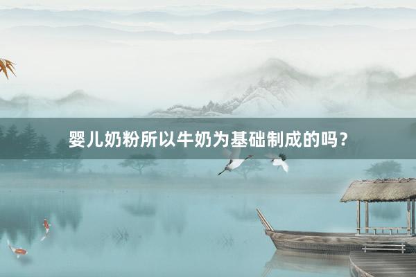 婴儿奶粉所以牛奶为基础制成的吗？