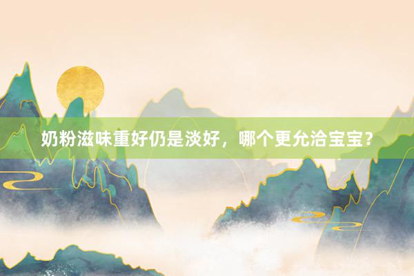 奶粉滋味重好仍是淡好，哪个更允洽宝宝？