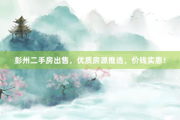 彭州二手房出售，优质房源推选，价钱实惠！